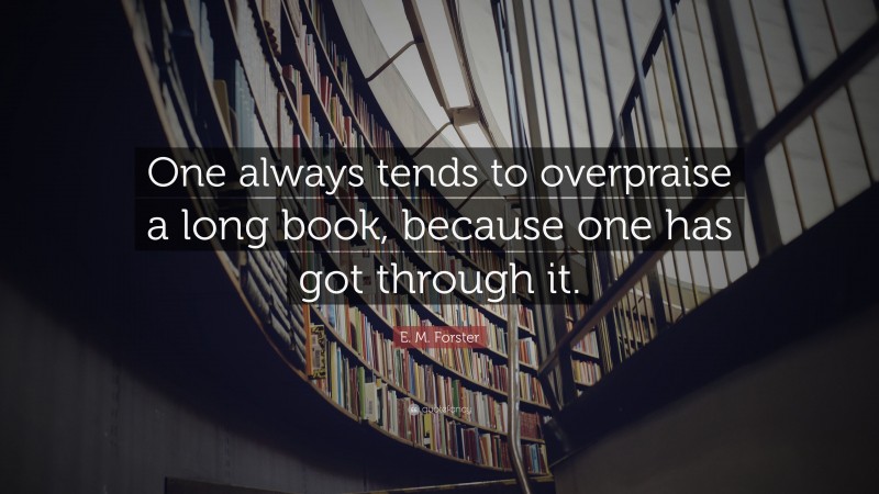 E. M. Forster Quote: “One always tends to overpraise a long book, because one has got through it.”