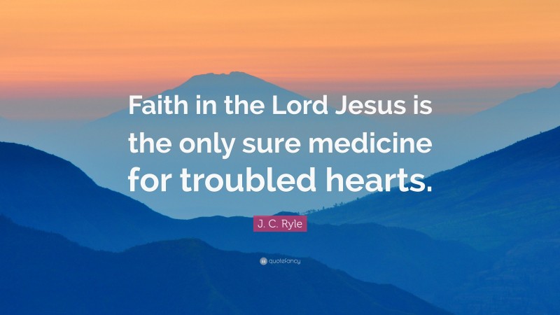 J. C. Ryle Quote: “Faith in the Lord Jesus is the only sure medicine for troubled hearts.”