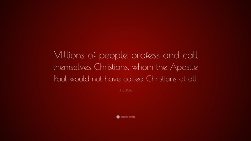 J. C. Ryle Quote: “Millions of people profess and call themselves Christians, whom the Apostle Paul would not have called Christians at all.”