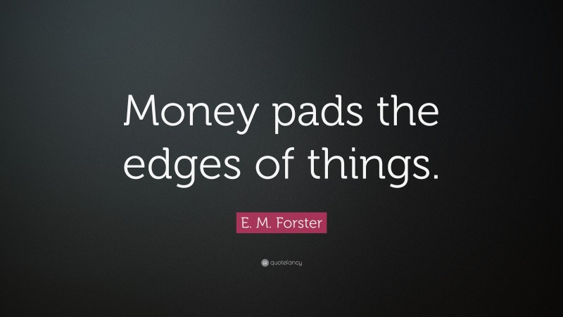 E. M. Forster Quote: “Money pads the edges of things.”