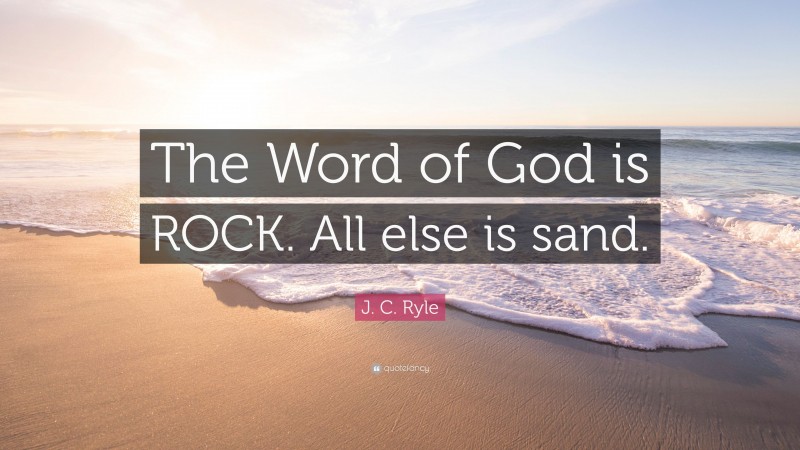 J. C. Ryle Quote: “The Word of God is ROCK. All else is sand.”