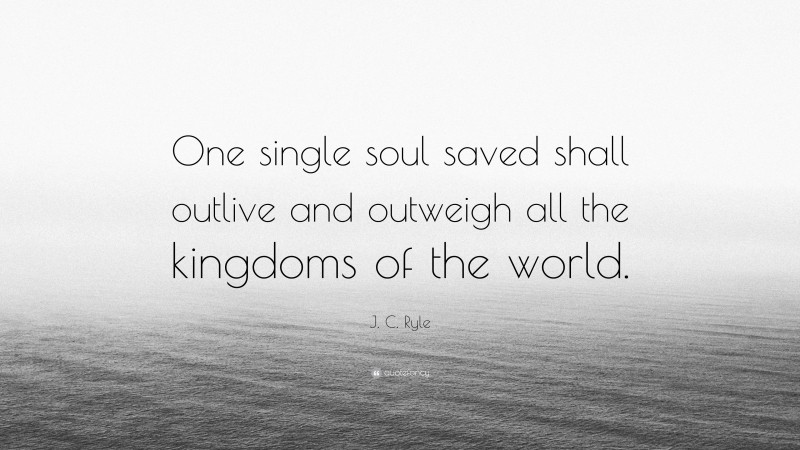 J. C. Ryle Quote: “One single soul saved shall outlive and outweigh all the kingdoms of the world.”