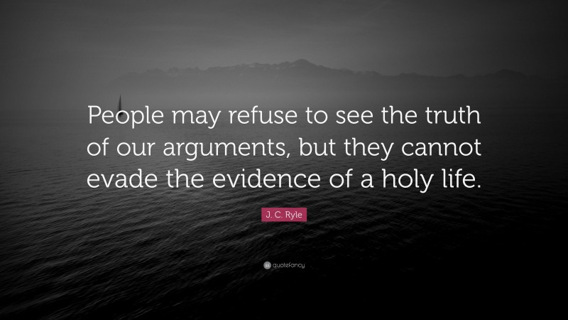 J. C. Ryle Quote: “People may refuse to see the truth of our arguments, but they cannot evade the evidence of a holy life.”