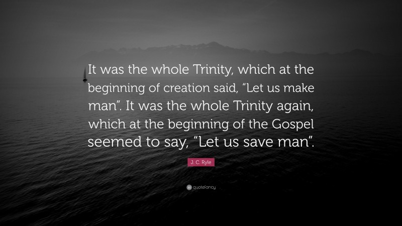 J. C. Ryle Quote: “It was the whole Trinity, which at the beginning of creation said, “Let us make man”. It was the whole Trinity again, which at the beginning of the Gospel seemed to say, “Let us save man”.”