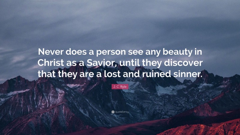 J. C. Ryle Quote: “Never does a person see any beauty in Christ as a Savior, until they discover that they are a lost and ruined sinner.”