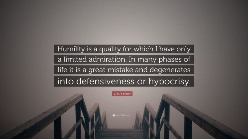 E. M. Forster Quote: “Humility is a quality for which I have only a limited admiration. In many phases of life it is a great mistake and degenerates into defensiveness or hypocrisy.”
