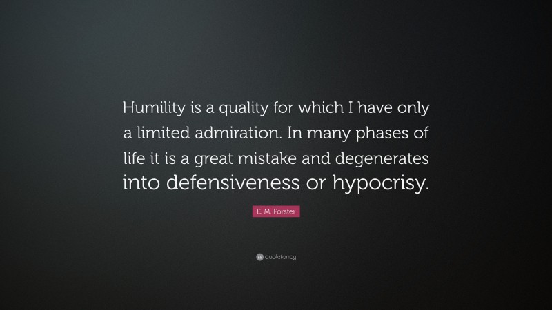 E. M. Forster Quote: “Humility is a quality for which I have only a limited admiration. In many phases of life it is a great mistake and degenerates into defensiveness or hypocrisy.”