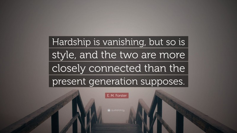 E. M. Forster Quote: “Hardship is vanishing, but so is style, and the two are more closely connected than the present generation supposes.”