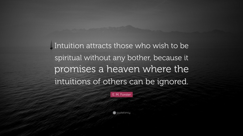 E. M. Forster Quote: “Intuition attracts those who wish to be spiritual without any bother, because it promises a heaven where the intuitions of others can be ignored.”