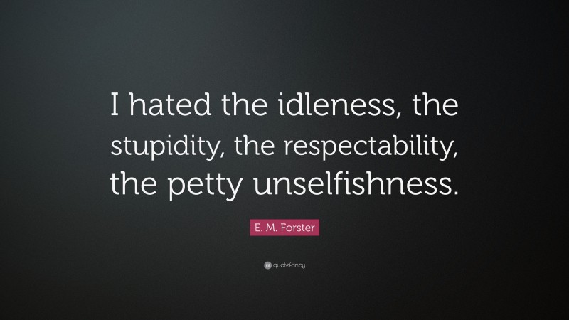 E. M. Forster Quote: “I hated the idleness, the stupidity, the respectability, the petty unselfishness.”