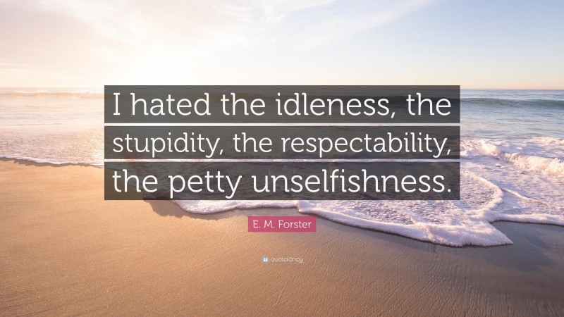 E. M. Forster Quote: “I hated the idleness, the stupidity, the respectability, the petty unselfishness.”