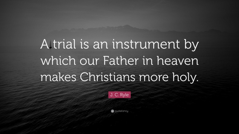 J. C. Ryle Quote: “A trial is an instrument by which our Father in heaven makes Christians more holy.”