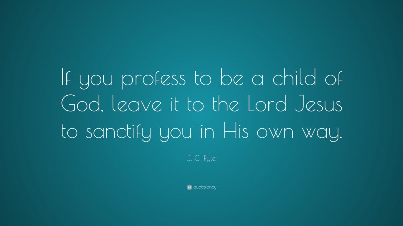 J. C. Ryle Quote: “If you profess to be a child of God, leave it to the Lord Jesus to sanctify you in His own way.”