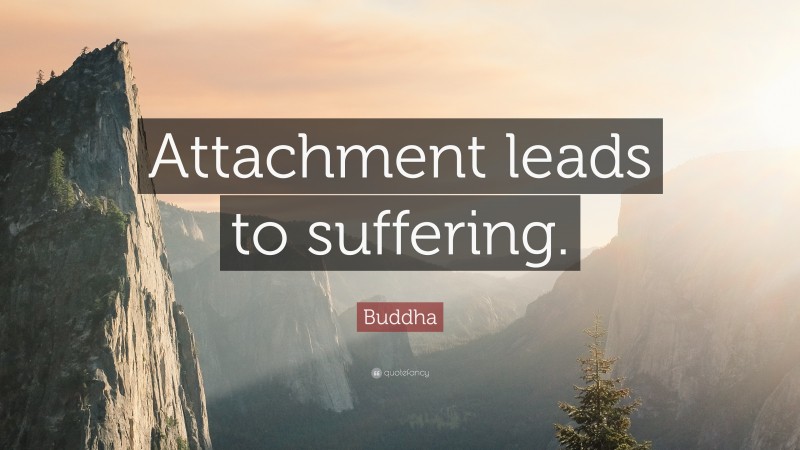 Buddha Quote: “Attachment leads to suffering.”