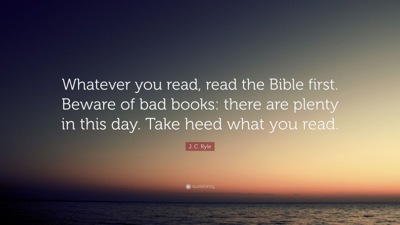 J. C. Ryle Quote: “Whatever you read, read the Bible first. Beware of bad books: there are plenty in this day. Take heed what you read.”