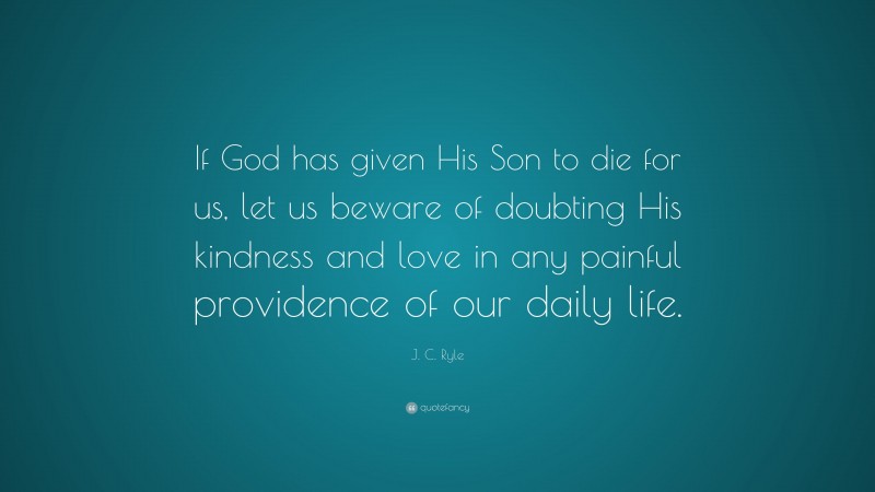 J. C. Ryle Quote: “If God has given His Son to die for us, let us beware of doubting His kindness and love in any painful providence of our daily life.”