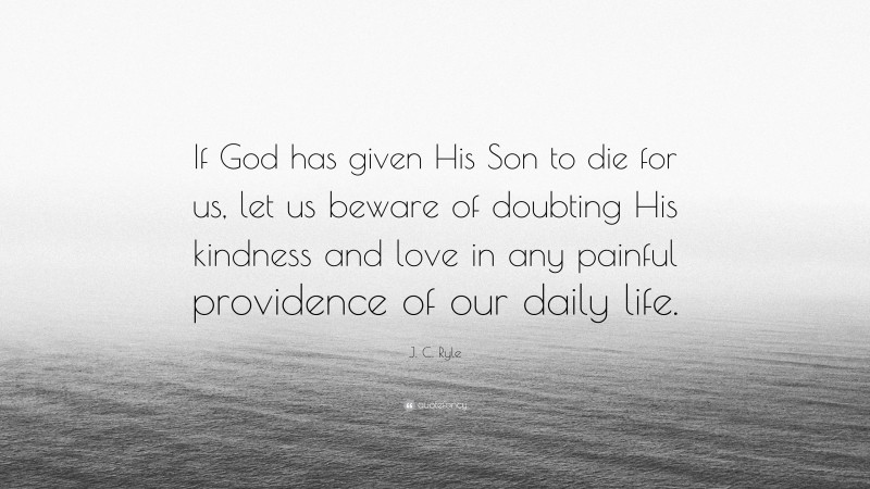 J. C. Ryle Quote: “If God has given His Son to die for us, let us beware of doubting His kindness and love in any painful providence of our daily life.”