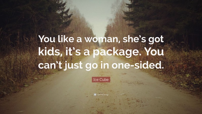 Ice Cube Quote: “You like a woman, she’s got kids, it’s a package. You can’t just go in one-sided.”