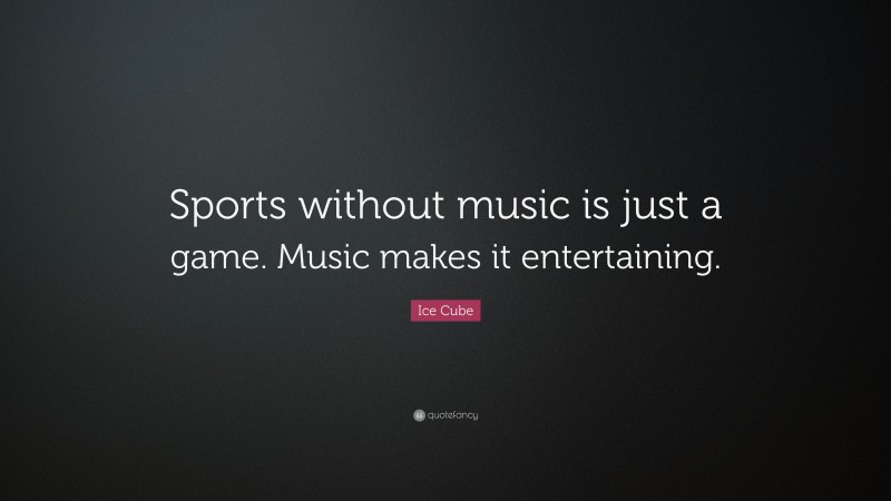Ice Cube Quote: “Sports without music is just a game. Music makes it entertaining.”