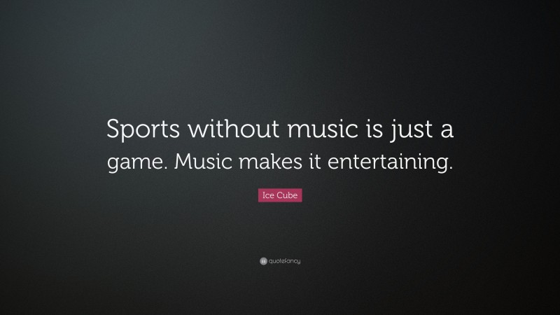 Ice Cube Quote: “Sports without music is just a game. Music makes it entertaining.”