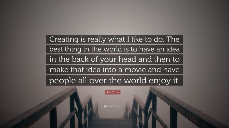 Ice Cube Quote: “Creating is really what I like to do. The best thing in the world is to have an idea in the back of your head and then to make that idea into a movie and have people all over the world enjoy it.”