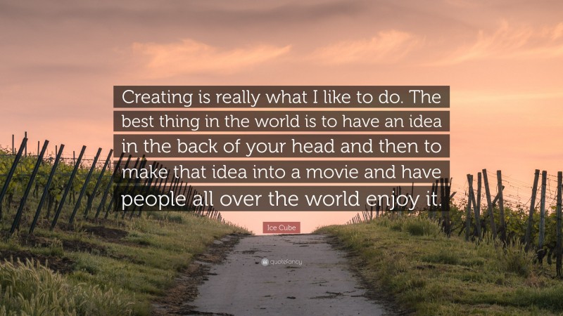 Ice Cube Quote: “Creating is really what I like to do. The best thing in the world is to have an idea in the back of your head and then to make that idea into a movie and have people all over the world enjoy it.”