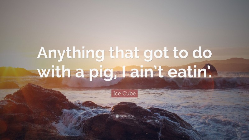 Ice Cube Quote: “Anything that got to do with a pig, I ain’t eatin’.”