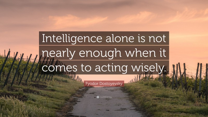 Fyodor Dostoyevsky Quote: “Intelligence alone is not nearly enough when it comes to acting wisely.”