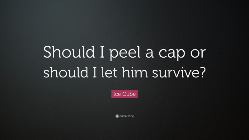 Ice Cube Quote: “Should I peel a cap or should I let him survive?”