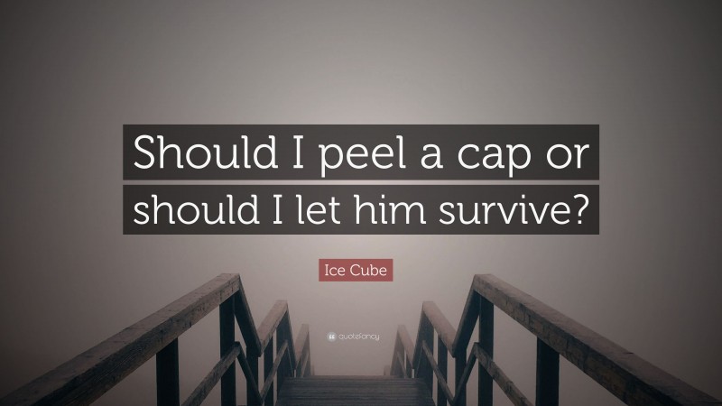 Ice Cube Quote: “Should I peel a cap or should I let him survive?”