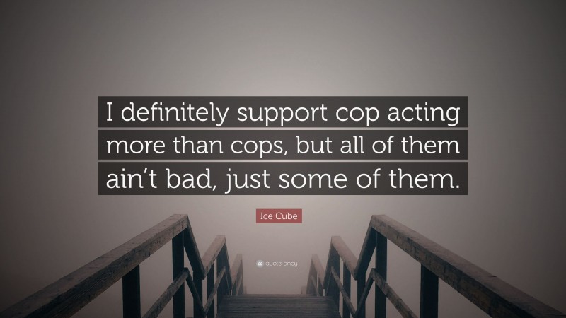 Ice Cube Quote: “I definitely support cop acting more than cops, but all of them ain’t bad, just some of them.”
