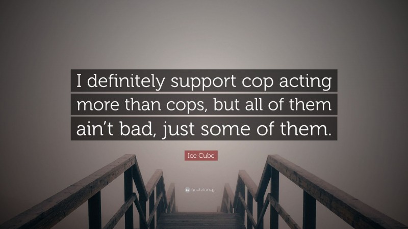 Ice Cube Quote: “I definitely support cop acting more than cops, but all of them ain’t bad, just some of them.”