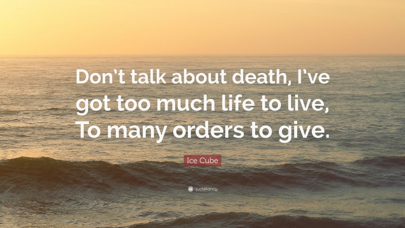 Ice Cube Quote: “Don’t talk about death, I’ve got too much life to live, To many orders to give.”