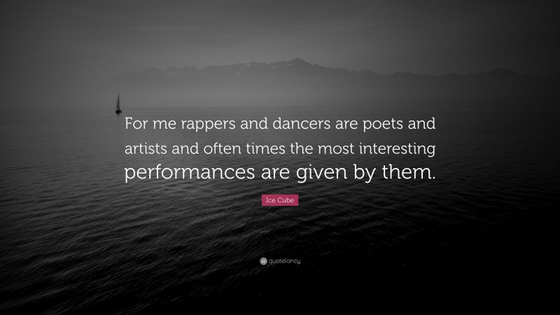 Ice Cube Quote: “For me rappers and dancers are poets and artists and often times the most interesting performances are given by them.”
