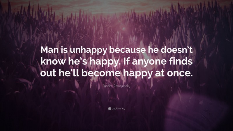 Fyodor Dostoyevsky Quote: “Man is unhappy because he doesn’t know he’s happy. If anyone finds out he’ll become happy at once.”