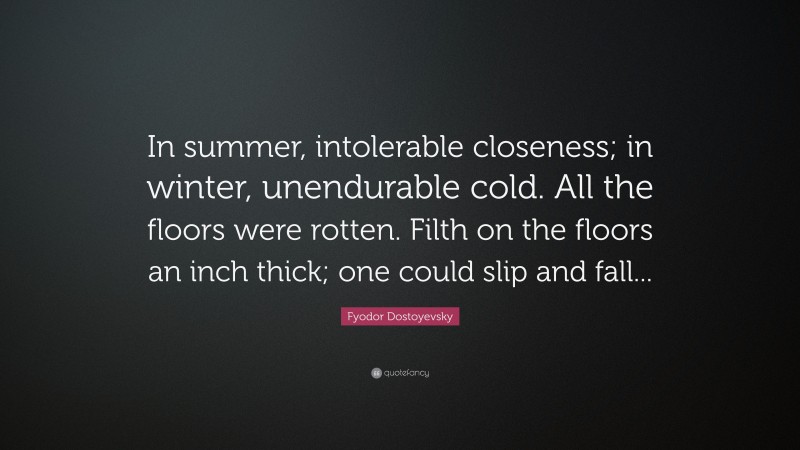 Fyodor Dostoyevsky Quote: “In summer, intolerable closeness; in winter, unendurable cold. All the floors were rotten. Filth on the floors an inch thick; one could slip and fall...”