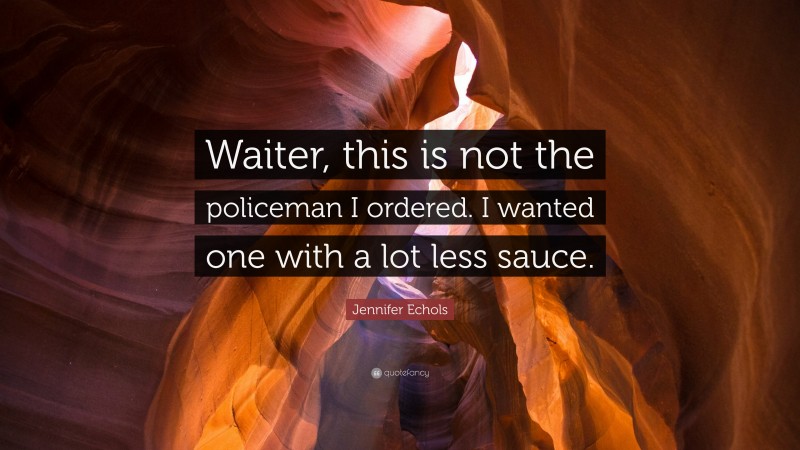 Jennifer Echols Quote: “Waiter, this is not the policeman I ordered. I wanted one with a lot less sauce.”