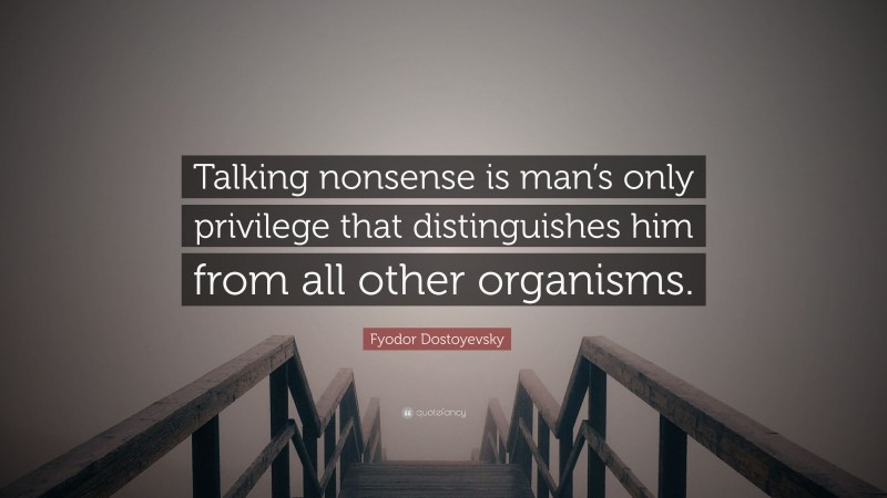 Fyodor Dostoyevsky Quote: “Talking nonsense is man’s only privilege that distinguishes him from all other organisms.”
