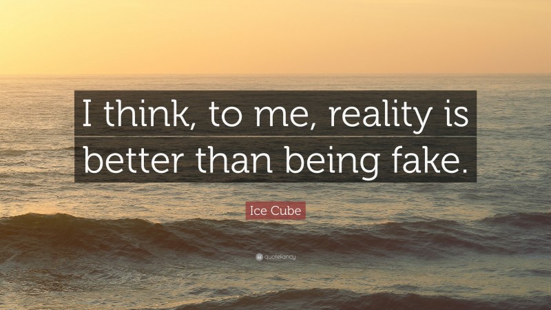 Ice Cube Quote: “I think, to me, reality is better than being fake.”