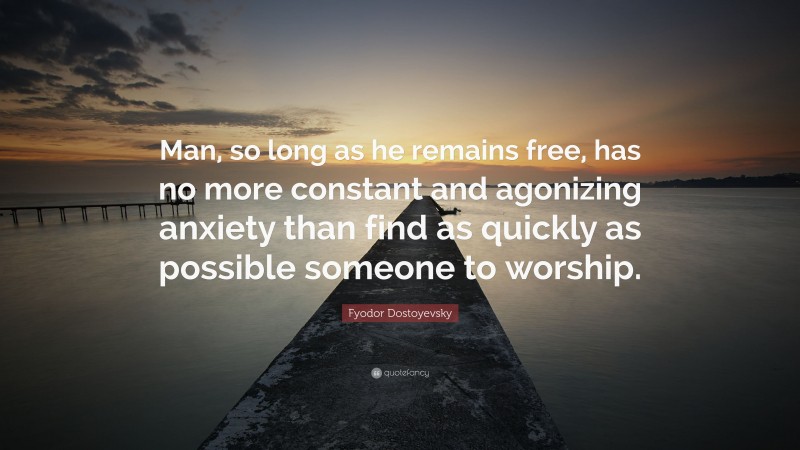 Fyodor Dostoyevsky Quote: “Man, so long as he remains free, has no more constant and agonizing anxiety than find as quickly as possible someone to worship.”