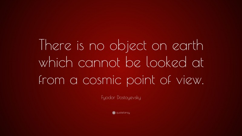 Fyodor Dostoyevsky Quote: “There is no object on earth which cannot be looked at from a cosmic point of view.”