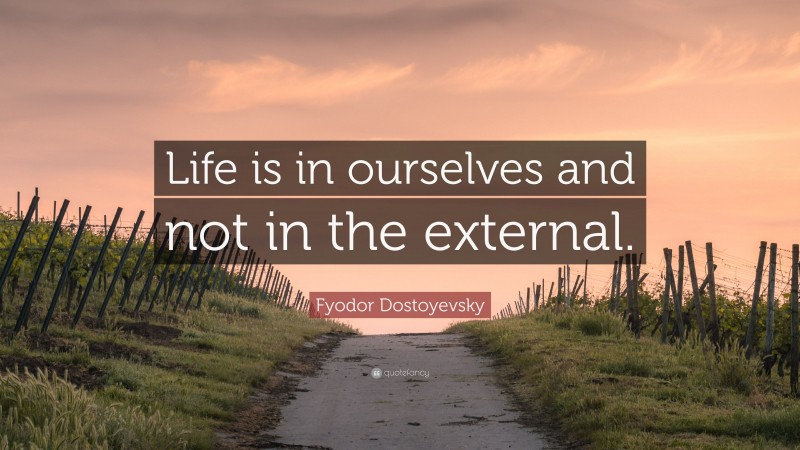 Fyodor Dostoyevsky Quote: “Life is in ourselves and not in the external.”