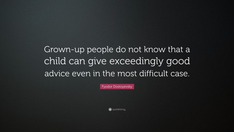 Fyodor Dostoyevsky Quote: “Grown-up people do not know that a child can give exceedingly good advice even in the most difficult case.”