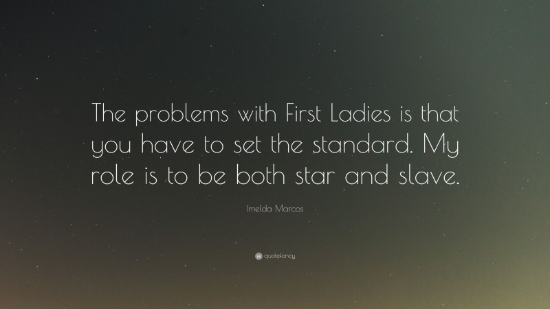 Imelda Marcos Quote: “The problems with First Ladies is that you have to set the standard. My role is to be both star and slave.”