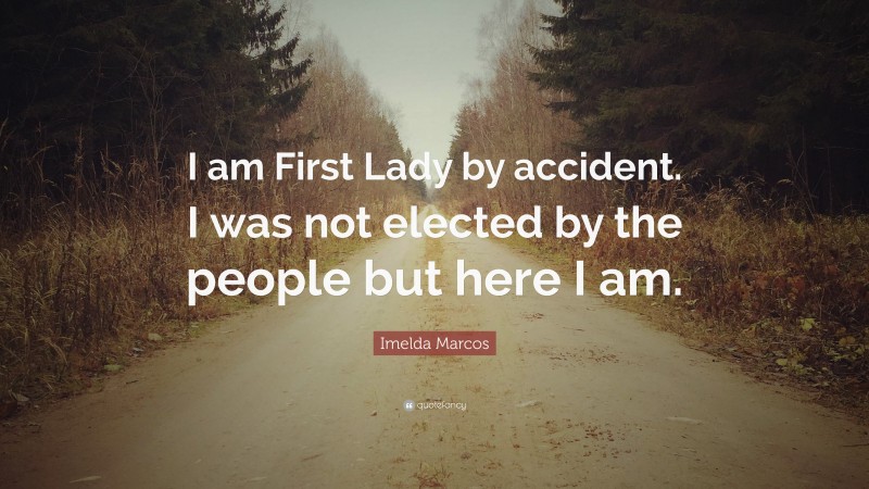 Imelda Marcos Quote: “I am First Lady by accident. I was not elected by the people but here I am.”