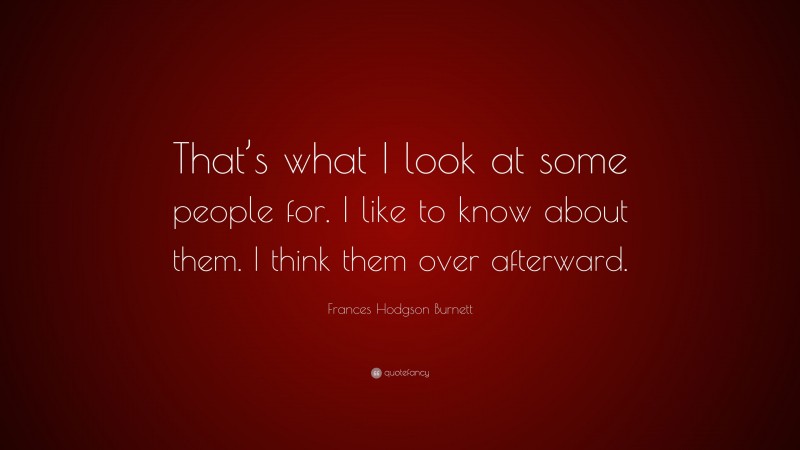 Frances Hodgson Burnett Quote: “That’s what I look at some people for. I like to know about them. I think them over afterward.”
