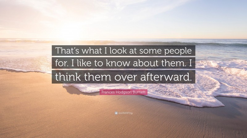 Frances Hodgson Burnett Quote: “That’s what I look at some people for. I like to know about them. I think them over afterward.”
