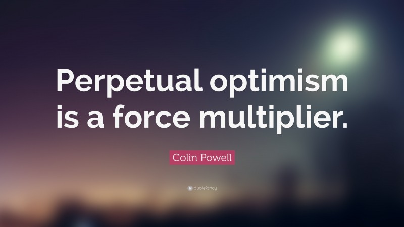 Colin Powell Quote: “Perpetual optimism is a force multiplier.”
