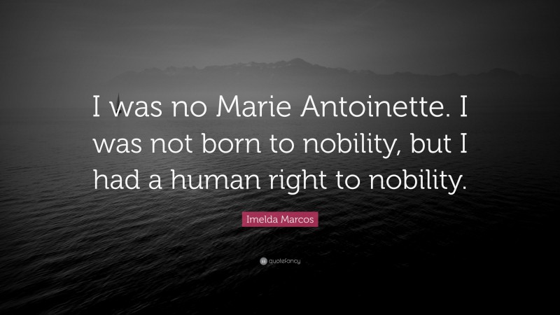 Imelda Marcos Quote: “I was no Marie Antoinette. I was not born to nobility, but I had a human right to nobility.”