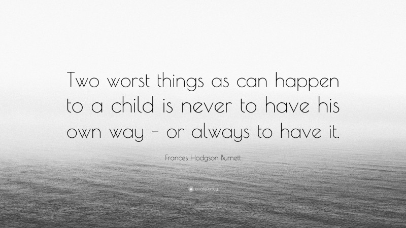 Frances Hodgson Burnett Quote: “Two worst things as can happen to a child is never to have his own way – or always to have it.”
